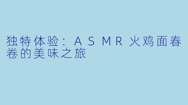 独特体验:ASMR火鸡面春卷的美味之旅