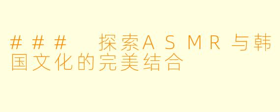 ### 探索ASMR与韩国文化的完美结合
