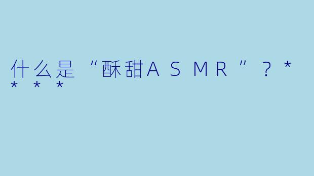什么是“酥甜ASMR”？****