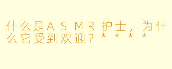 什么是ASMR护士,为什么它受到欢迎?****