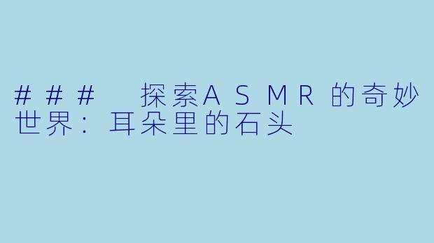 ### 探索ASMR的奇妙世界:耳朵里的石头