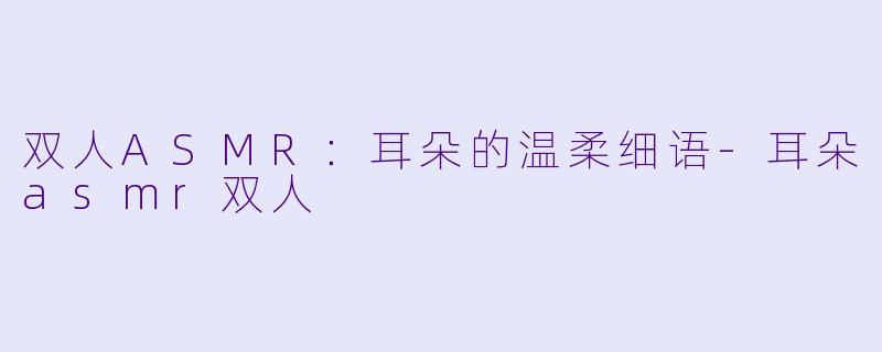 双人ASMR:耳朵的温柔细语