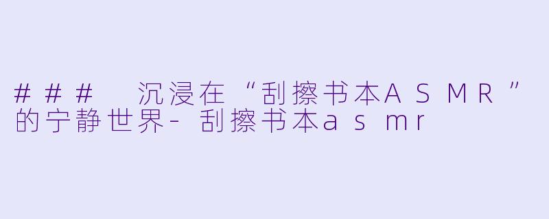 ### 沉浸在“刮擦书本ASMR”的宁静世界-刮擦书本asmr