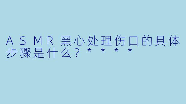 ASMR黑心处理伤口的具体步骤是什么?****