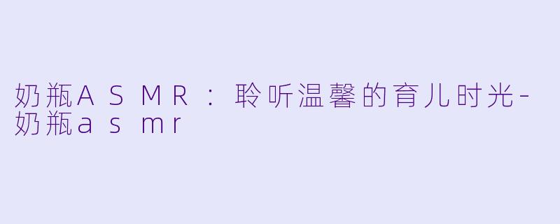 奶瓶ASMR：聆听温馨的育儿时光-奶瓶asmr
