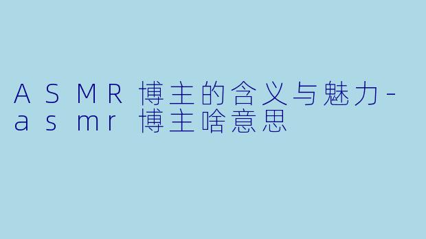 ASMR博主的含义与魅力-asmr博主啥意思