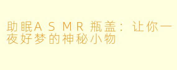 助眠ASMR瓶盖：让你一夜好梦的神秘小物