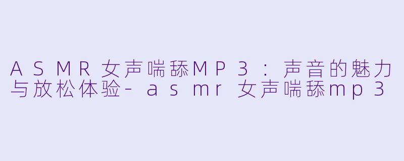 ASMR女声喘舔MP3:声音的魅力与放松体验