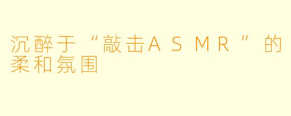 沉醉于“敲击ASMR”的柔和氛围