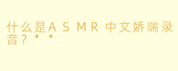 什么是ASMR中文娇喘录音?**