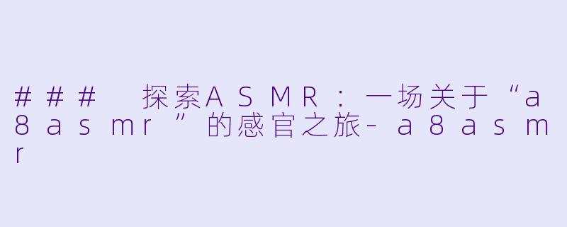 ### 探索ASMR：一场关于“a8asmr”的感官之旅-a8asmr