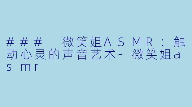 ### 微笑姐ASMR：触动心灵的声音艺术-微笑姐asmr