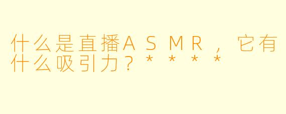 什么是直播ASMR,它有什么吸引力?****