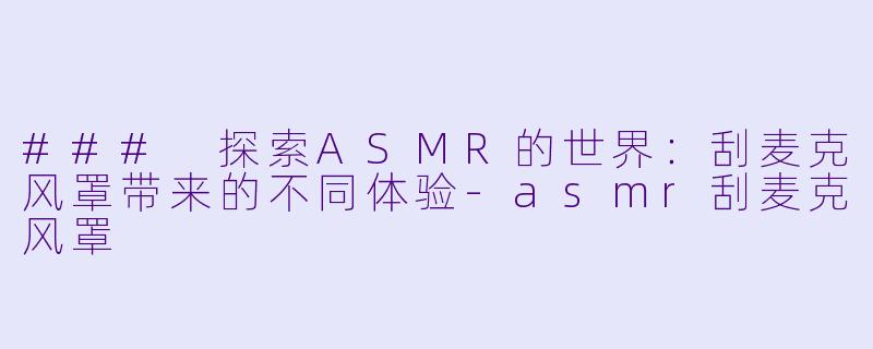 ### 探索ASMR的世界：刮麦克风罩带来的不同体验-asmr刮麦克风罩