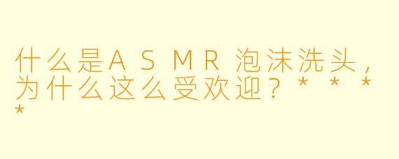 什么是ASMR泡沫洗头,为什么这么受欢迎?****