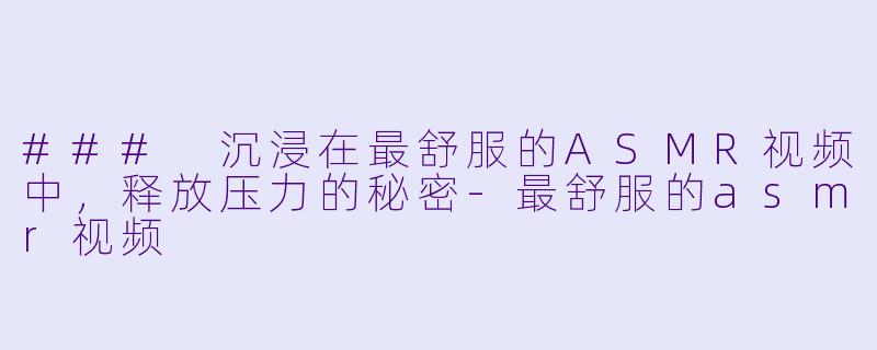 ### 沉浸在最舒服的ASMR视频中，释放压力的秘密-最舒服的asmr视频