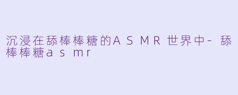 沉浸在舔棒棒糖的ASMR世界中-舔棒棒糖asmr
