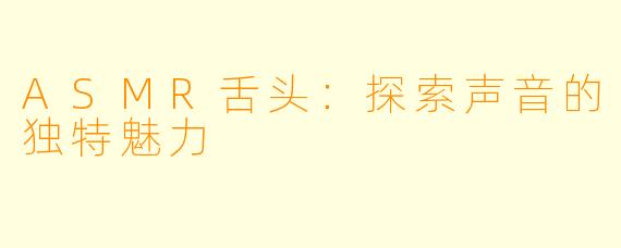 ASMR舌头：探索声音的独特魅力
