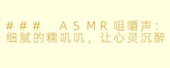 ### ASMR咀嚼声：细腻的糯叽叽，让心灵沉醉