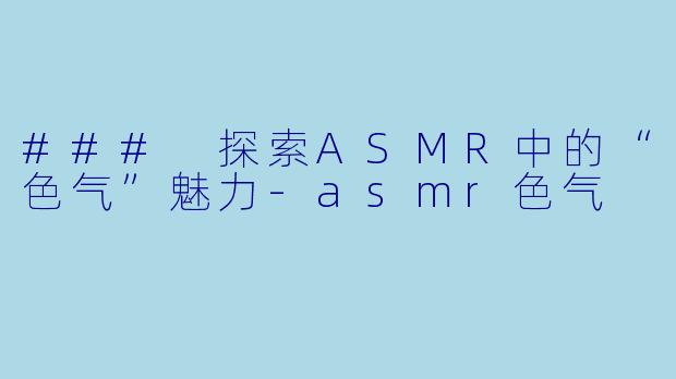 ### 探索ASMR中的“色气”魅力