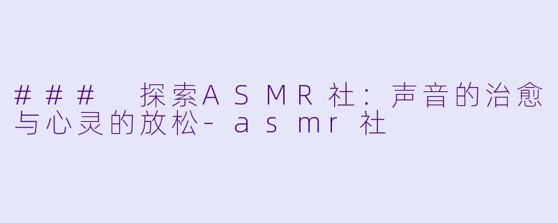 ### 探索ASMR社：声音的治愈与心灵的放松-asmr社