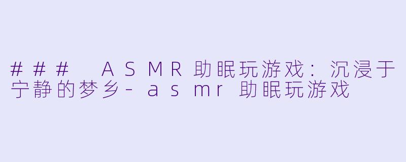 ### ASMR助眠玩游戏:沉浸于宁静的梦乡