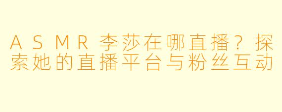 ASMR李莎在哪直播？探索她的直播平台与粉丝互动
