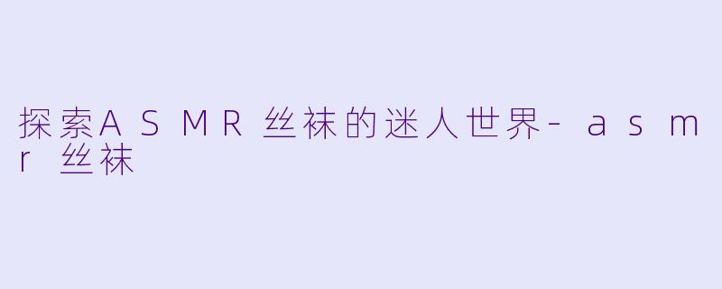 探索ASMR丝袜的迷人世界-asmr丝袜