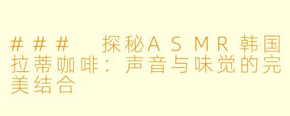 ### 探秘ASMR韩国拉蒂咖啡：声音与味觉的完美结合