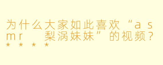 为什么大家如此喜欢“asmr 梨涡妹妹”的视频？****