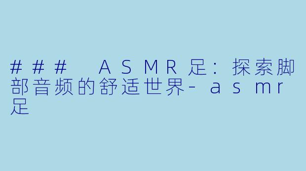 ### ASMR足：探索脚部音频的舒适世界-asmr足