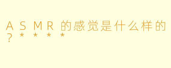 ASMR的感觉是什么样的?****