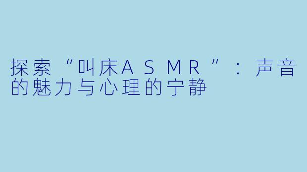 探索“叫床ASMR”:声音的魅力与心理的宁静