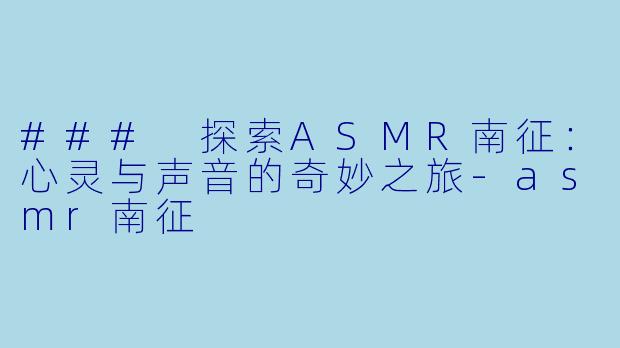 ### 探索ASMR南征：心灵与声音的奇妙之旅-asmr南征