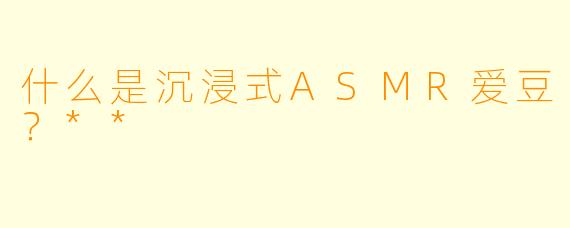 什么是沉浸式ASMR爱豆?**