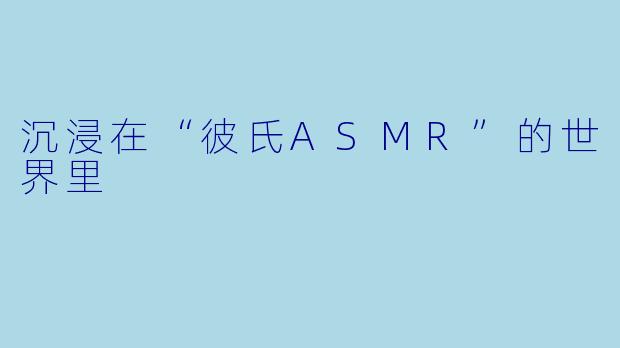 沉浸在“彼氏ASMR”的世界里