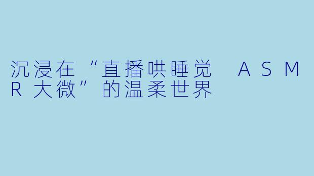 沉浸在“直播哄睡觉 ASMR大微”的温柔世界
