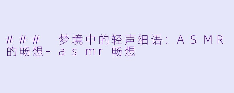 ### 梦境中的轻声细语：ASMR的畅想-asmr畅想