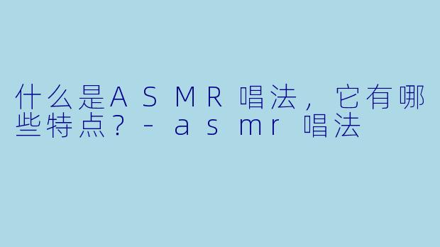 什么是ASMR唱法,它有哪些特点?