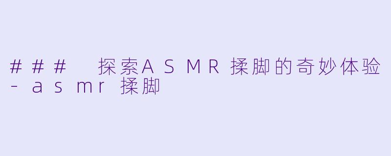 ### 探索ASMR揉脚的奇妙体验