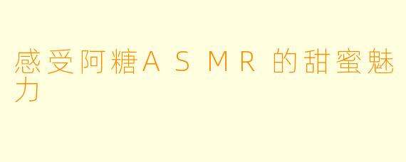 感受阿糖ASMR的甜蜜魅力