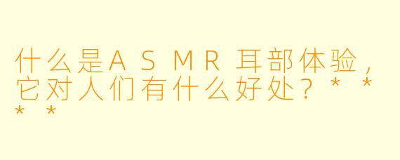 什么是ASMR耳部体验,它对人们有什么好处?****