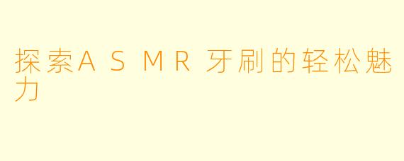 探索ASMR牙刷的轻松魅力
