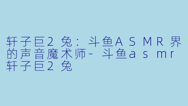 轩子巨2兔:斗鱼ASMR界的声音魔术师
