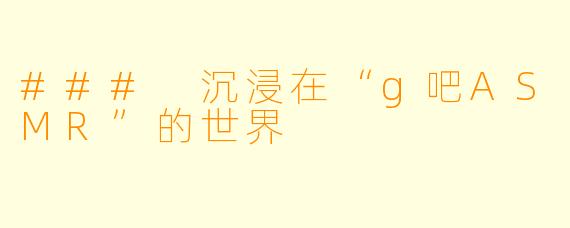 ### 沉浸在“g吧ASMR”的世界