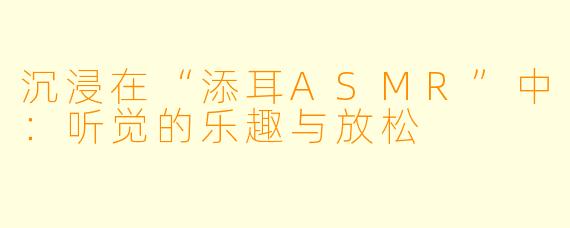 沉浸在“添耳ASMR”中:听觉的乐趣与放松