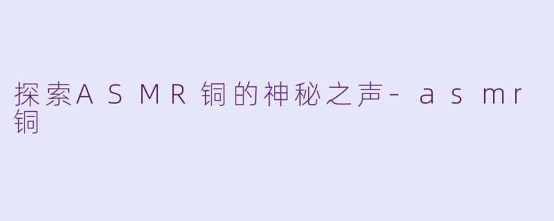 探索ASMR铜的神秘之声-asmr铜