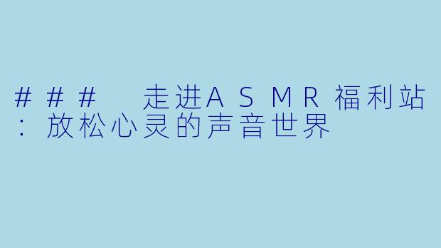### 走进ASMR福利站：放松心灵的声音世界