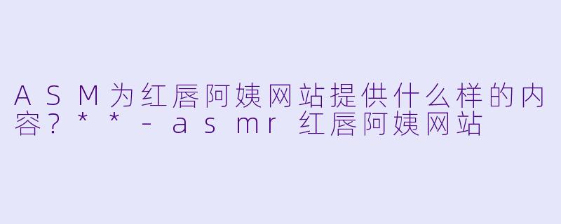ASM为红唇阿姨网站提供什么样的内容?**