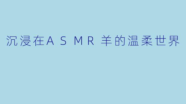 沉浸在ASMR羊的温柔世界